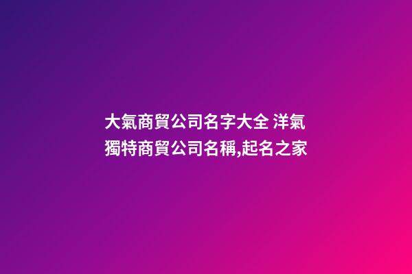 大氣商貿公司名字大全 洋氣獨特商貿公司名稱,起名之家-第1張-公司起名-玄機派